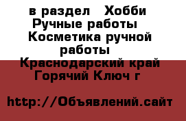  в раздел : Хобби. Ручные работы » Косметика ручной работы . Краснодарский край,Горячий Ключ г.